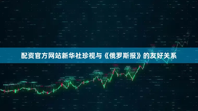 配资官方网站新华社珍视与《俄罗斯报》的友好关系