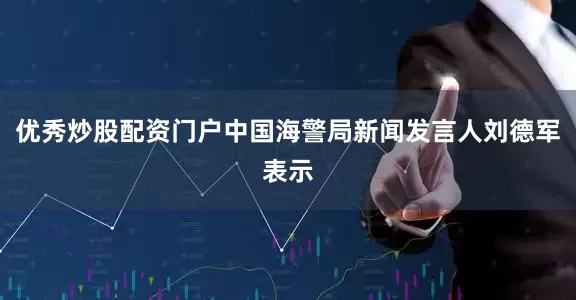 优秀炒股配资门户中国海警局新闻发言人刘德军表示