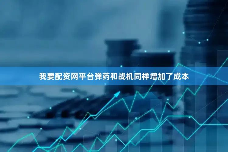 我要配资网平台弹药和战机同样增加了成本