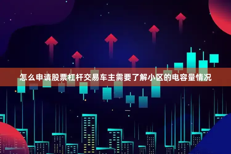 怎么申请股票杠杆交易车主需要了解小区的电容量情况