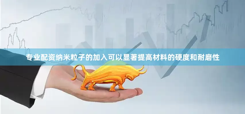 专业配资纳米粒子的加入可以显著提高材料的硬度和耐磨性
