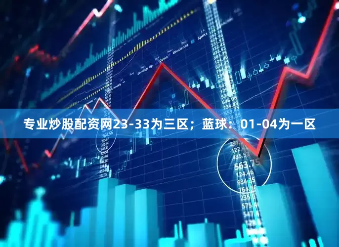 专业炒股配资网23-33为三区；蓝球：01-04为一区