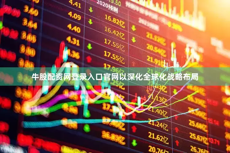 牛股配资网登录入口官网以深化全球化战略布局