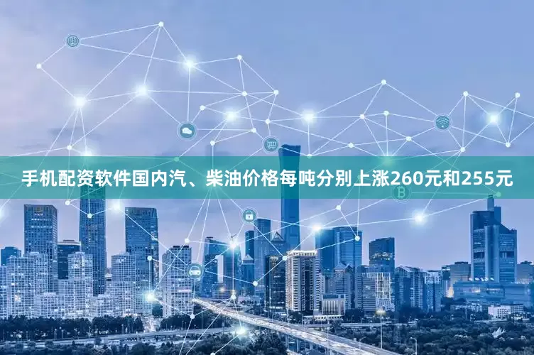 手机配资软件国内汽、柴油价格每吨分别上涨260元和255元