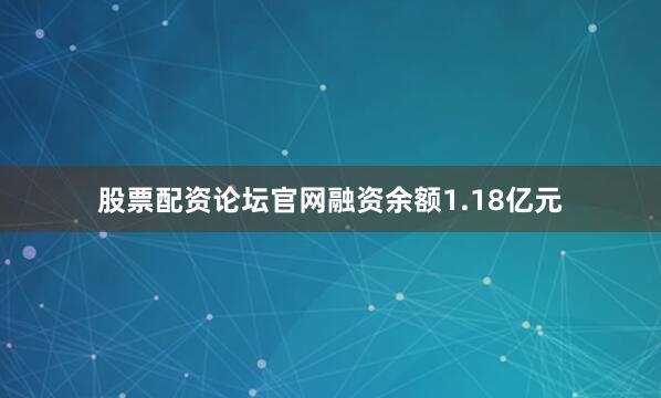 股票配资论坛官网融资余额1.18亿元