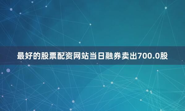 最好的股票配资网站当日融券卖出700.0股