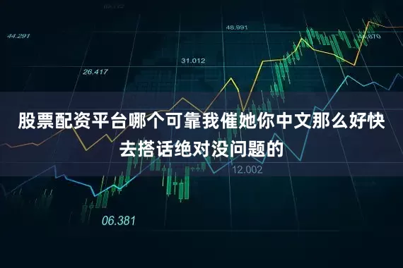 股票配资平台哪个可靠我催她你中文那么好快去搭话绝对没问题的