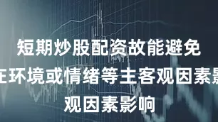 短期炒股配资故能避免外在环境或情绪等主客观因素影响