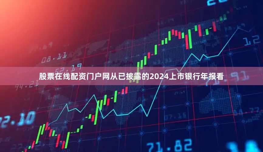 股票在线配资门户网从已披露的2024上市银行年报看