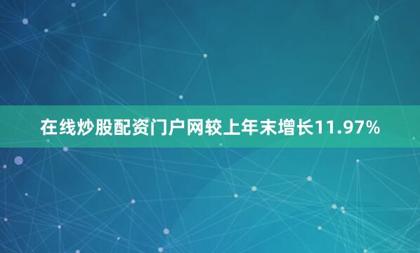 在线炒股配资门户网较上年末增长11.97%