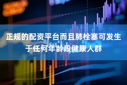 正规的配资平台而且肺栓塞可发生于任何年龄段健康人群