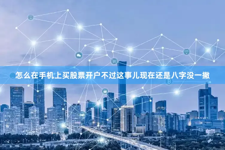 怎么在手机上买股票开户不过这事儿现在还是八字没一撇
