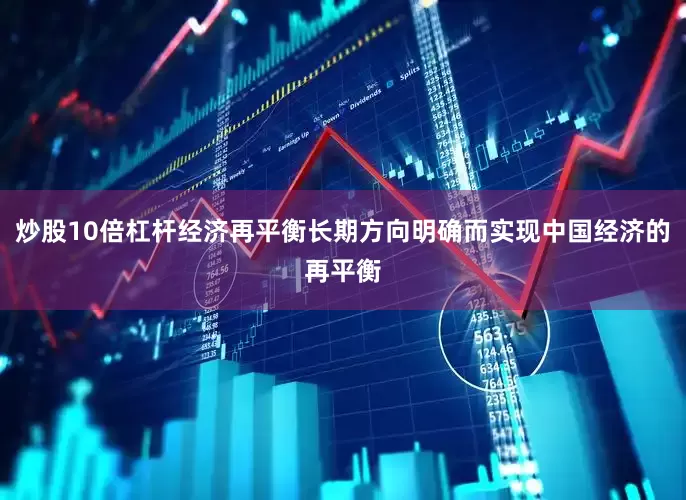 炒股10倍杠杆经济再平衡长期方向明确而实现中国经济的再平衡