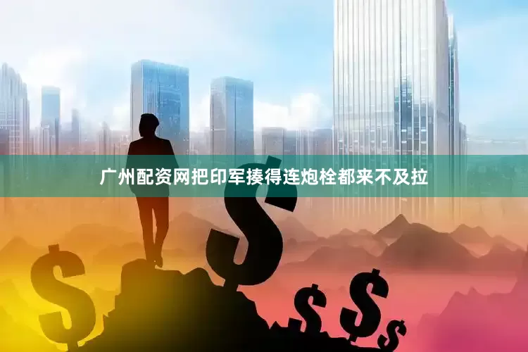 广州配资网把印军揍得连炮栓都来不及拉