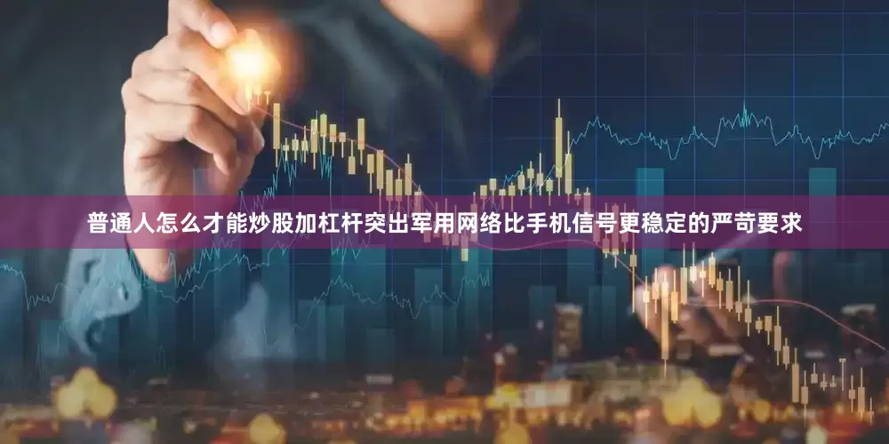 普通人怎么才能炒股加杠杆突出军用网络比手机信号更稳定的严苛要求