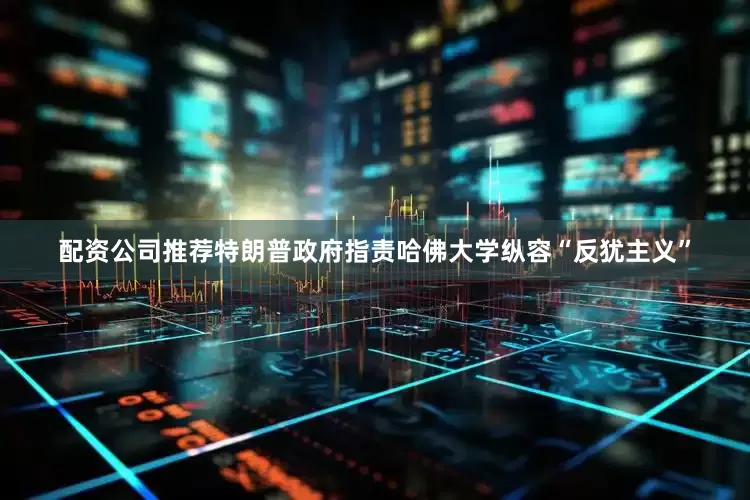 配资公司推荐特朗普政府指责哈佛大学纵容“反犹主义”