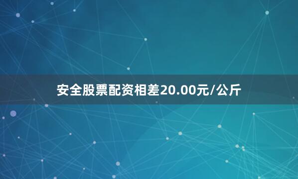 安全股票配资相差20.00元/公斤