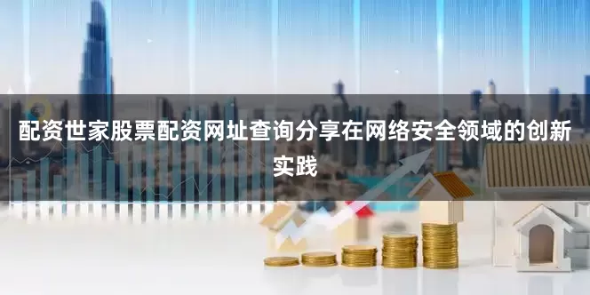 配资世家股票配资网址查询分享在网络安全领域的创新实践