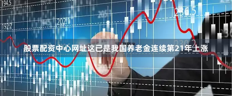 股票配资中心网址这已是我国养老金连续第21年上涨