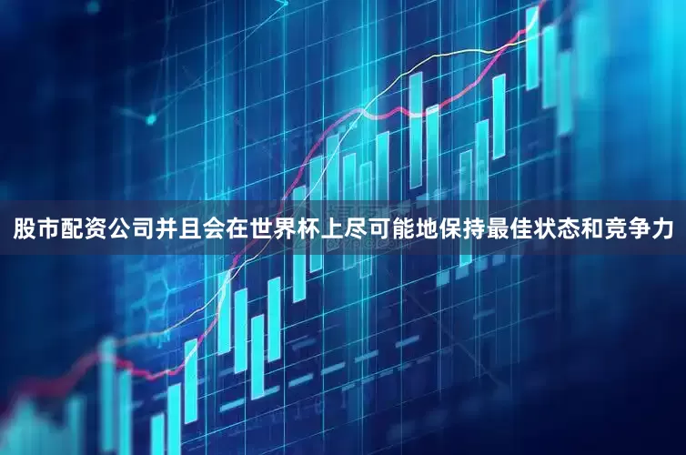 股市配资公司并且会在世界杯上尽可能地保持最佳状态和竞争力