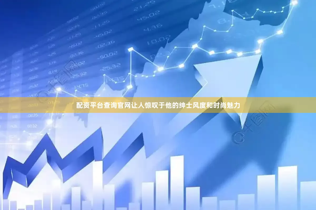 配资平台查询官网让人惊叹于他的绅士风度和时尚魅力