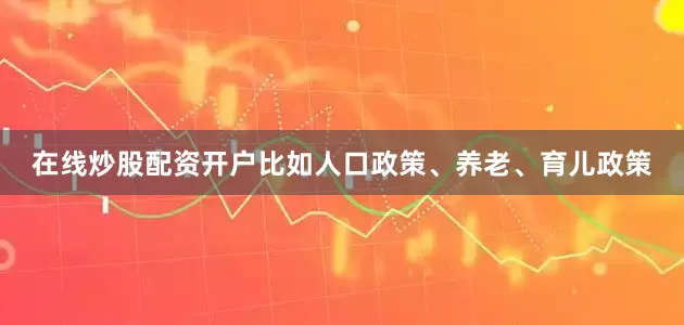 在线炒股配资开户比如人口政策、养老、育儿政策