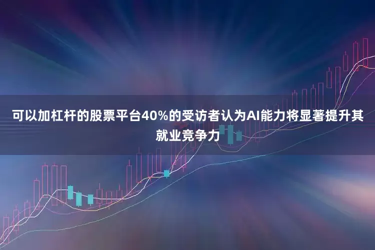 可以加杠杆的股票平台40%的受访者认为AI能力将显著提升其就业竞争力
