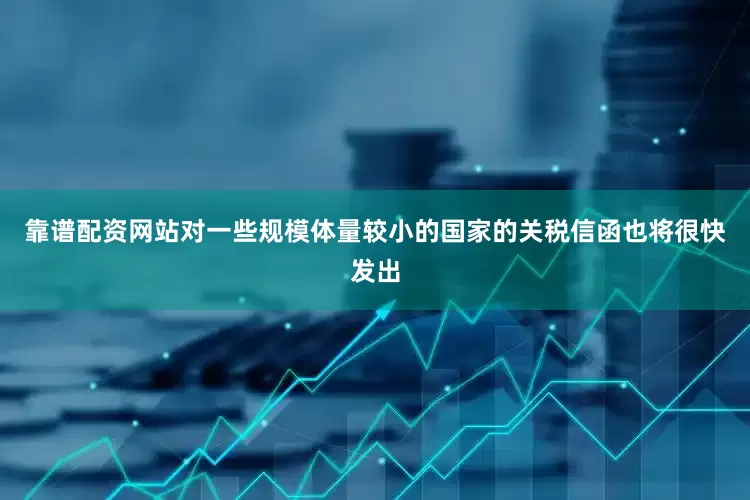 靠谱配资网站对一些规模体量较小的国家的关税信函也将很快发出