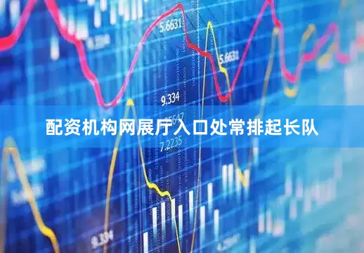 配资机构网展厅入口处常排起长队