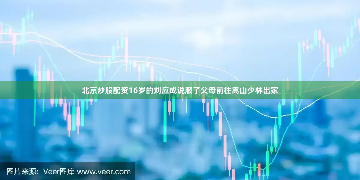 北京炒股配资16岁的刘应成说服了父母前往嵩山少林出家