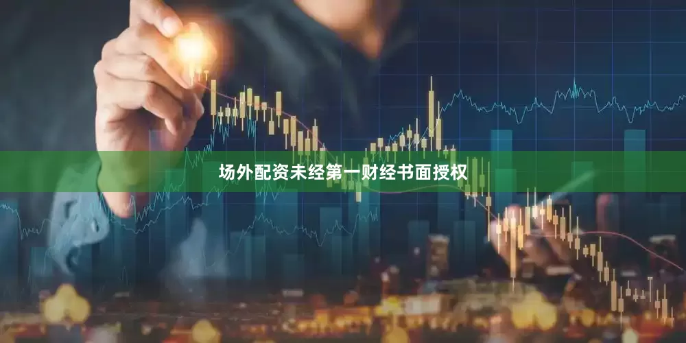 场外配资未经第一财经书面授权