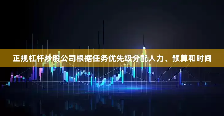 正规杠杆炒股公司根据任务优先级分配人力、预算和时间