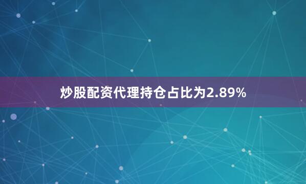 炒股配资代理持仓占比为2.89%