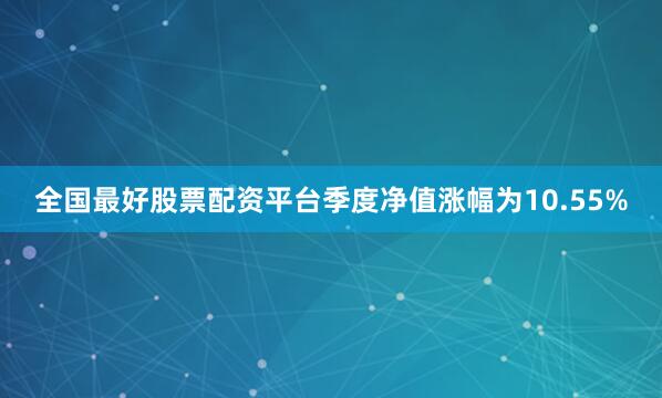 全国最好股票配资平台季度净值涨幅为10.55%