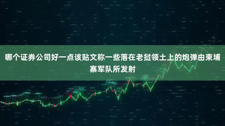 哪个证券公司好一点该贴文称一些落在老挝领土上的炮弹由柬埔寨军队所发射