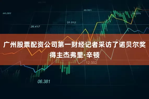 广州股票配资公司第一财经记者采访了诺贝尔奖得主杰弗里·辛顿