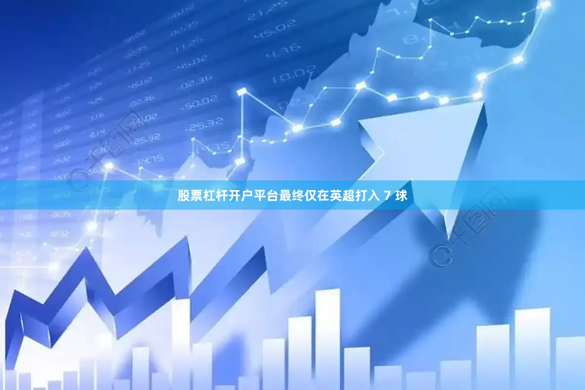 股票杠杆开户平台最终仅在英超打入 7 球