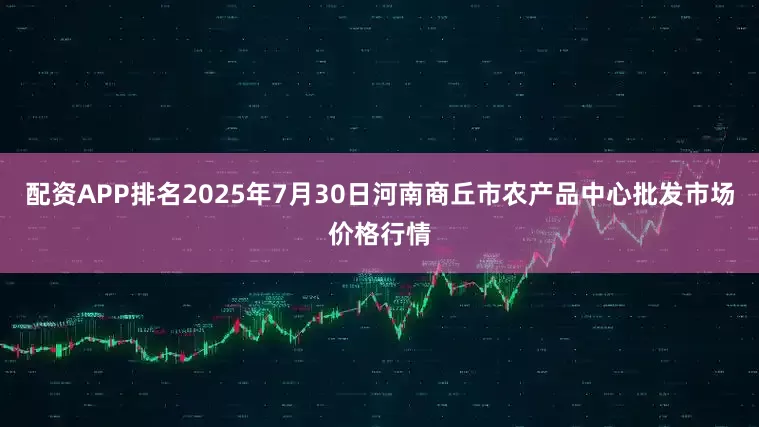 配资APP排名2025年7月30日河南商丘市农产品中心批发市场价格行情
