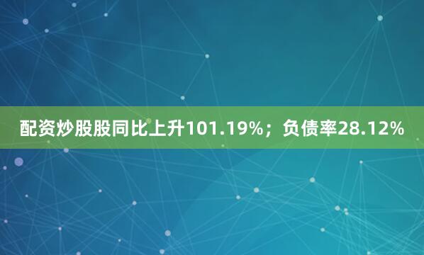 配资炒股股同比上升101.19%；负债率28.12%