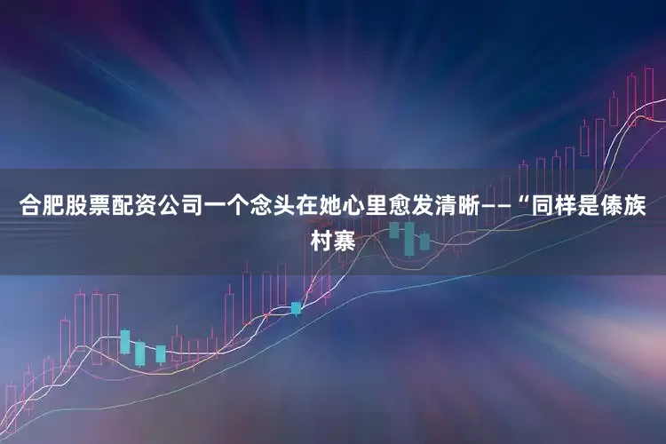 合肥股票配资公司一个念头在她心里愈发清晰——“同样是傣族村寨