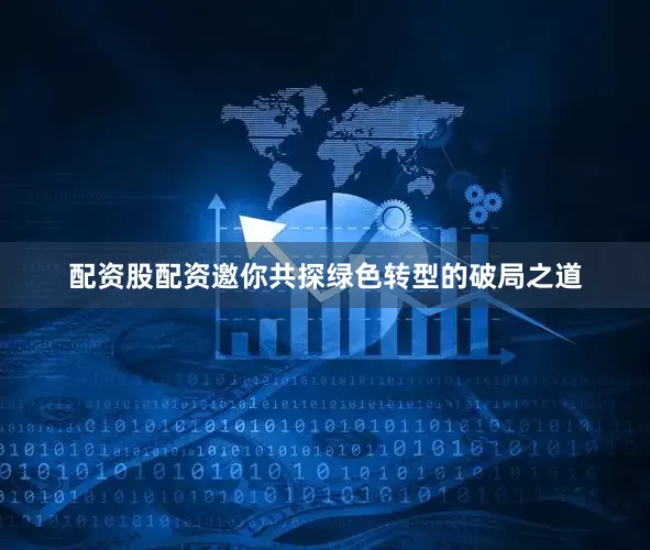 配资股配资邀你共探绿色转型的破局之道