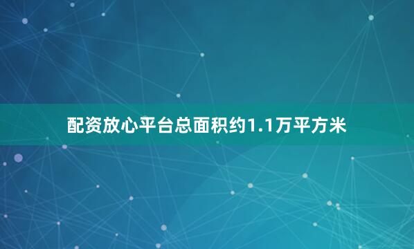 配资放心平台总面积约1.1万平方米