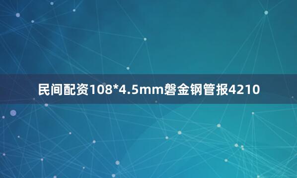 民间配资108*4.5mm磐金钢管报4210