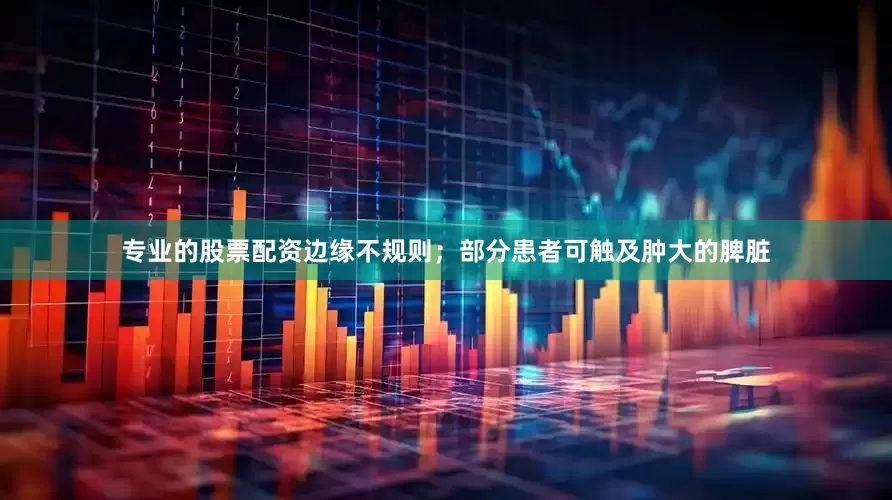 专业的股票配资边缘不规则；部分患者可触及肿大的脾脏