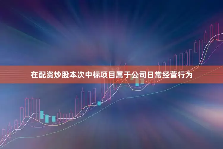 在配资炒股本次中标项目属于公司日常经营行为