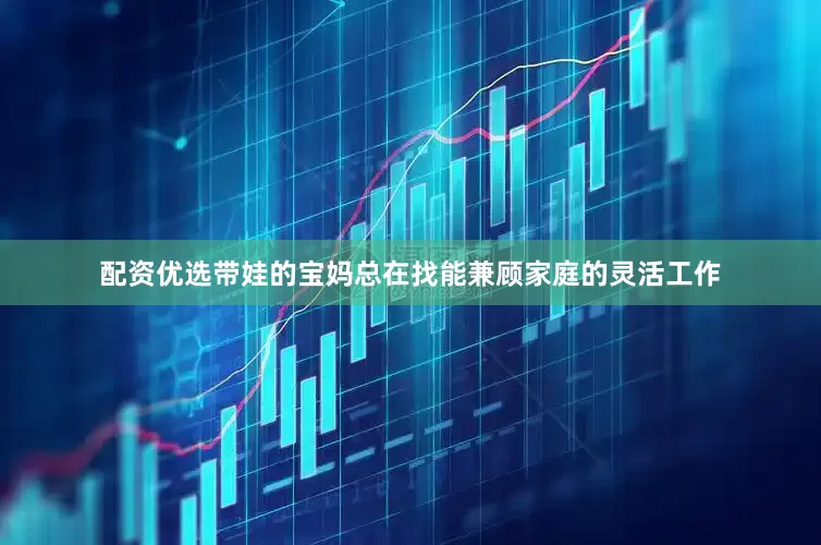 配资优选带娃的宝妈总在找能兼顾家庭的灵活工作