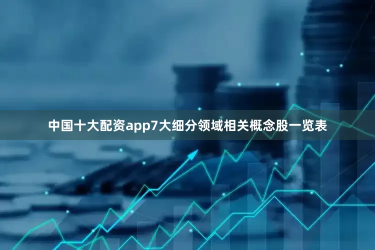 中国十大配资app7大细分领域相关概念股一览表