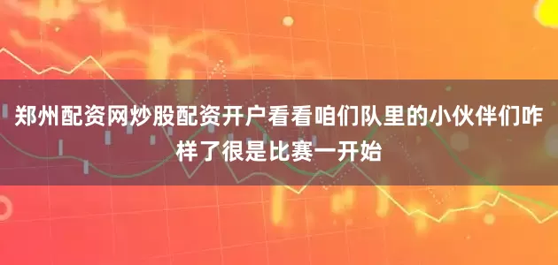 郑州配资网炒股配资开户看看咱们队里的小伙伴们咋样了很是比赛一开始