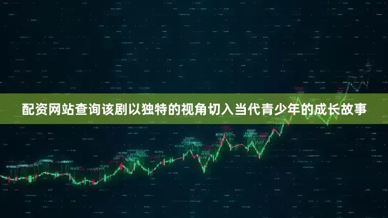 配资网站查询该剧以独特的视角切入当代青少年的成长故事