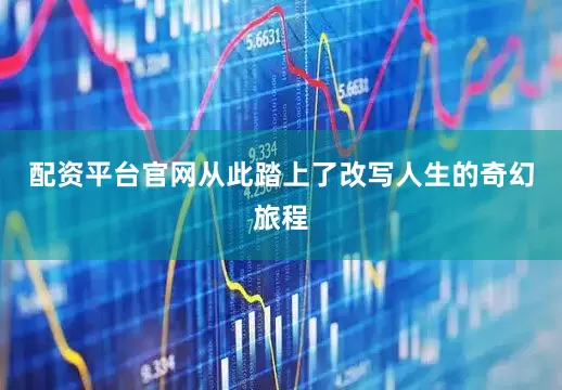 配资平台官网从此踏上了改写人生的奇幻旅程
